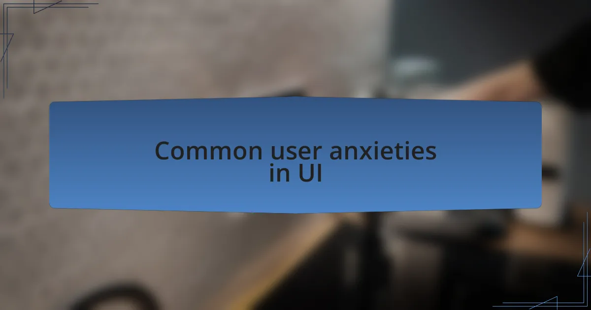 Common user anxieties in UI